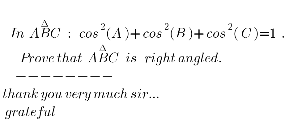       In  AB^Δ C   :   cos^( 2) (A )+ cos^( 2) (B )+ cos^( 2) ( C )=1  .          Prove that  AB^Δ C   is   right angled.        −−−−−−−−   thank you very much sir...    grateful            