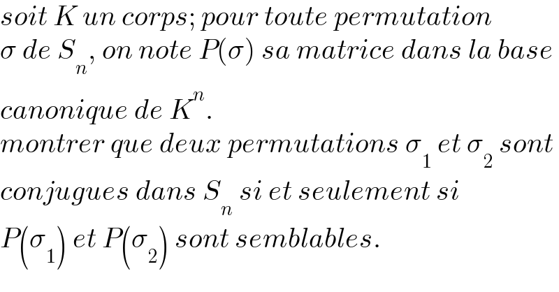soit K un corps; pour toute permutation  σ de S_n , on note P(σ) sa matrice dans la base  canonique de K^n .  montrer que deux permutations σ_1  et σ_2  sont  conjugues dans S_n  si et seulement si   P(σ_1 ) et P(σ_2 ) sont semblables.  