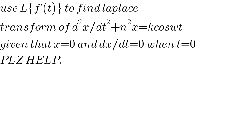 use L{f′(t)} to find laplace   transform of d^2 x/dt^2 +n^2 x=kcoswt  given that x=0 and dx/dt=0 when t=0  PLZ HELP.    
