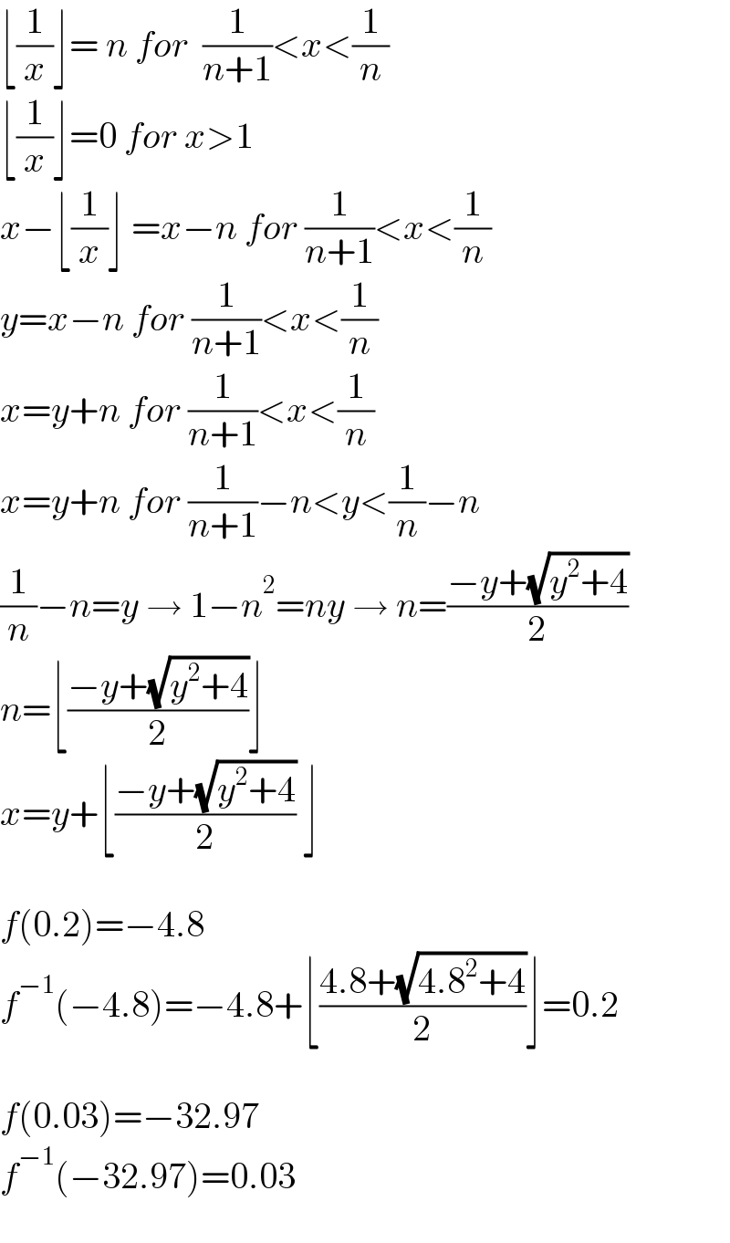 ⌊(1/x)⌋= n for  (1/(n+1))<x<(1/n)   ⌊(1/x)⌋=0 for x>1  x−⌊(1/x)⌋ =x−n for (1/(n+1))<x<(1/n)  y=x−n for (1/(n+1))<x<(1/n)  x=y+n for (1/(n+1))<x<(1/n)  x=y+n for (1/(n+1))−n<y<(1/n)−n  (1/n)−n=y → 1−n^2 =ny → n=((−y+(√(y^2 +4)))/2)  n=⌊((−y+(√(y^2 +4)))/2)⌋  x=y+⌊((−y+(√(y^2 +4)))/2) ⌋    f(0.2)=−4.8  f^(−1) (−4.8)=−4.8+⌊((4.8+(√(4.8^2 +4)))/2)⌋=0.2    f(0.03)=−32.97  f^(−1) (−32.97)=0.03    