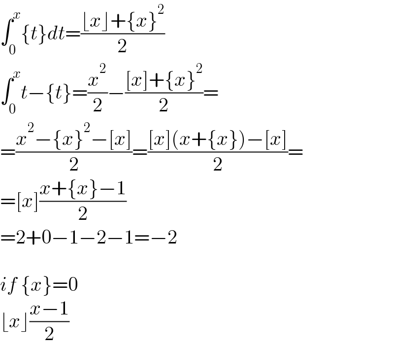∫_0 ^x {t}dt=((⌊x⌋+{x}^2 )/2)  ∫_0 ^x t−{t}=(x^2 /2)−(([x]+{x}^2 )/2)=  =((x^2 −{x}^2 −[x])/2)=(([x](x+{x})−[x])/2)=  =[x]((x+{x}−1)/2)  =2+0−1−2−1=−2    if {x}=0  ⌊x⌋((x−1)/2)  