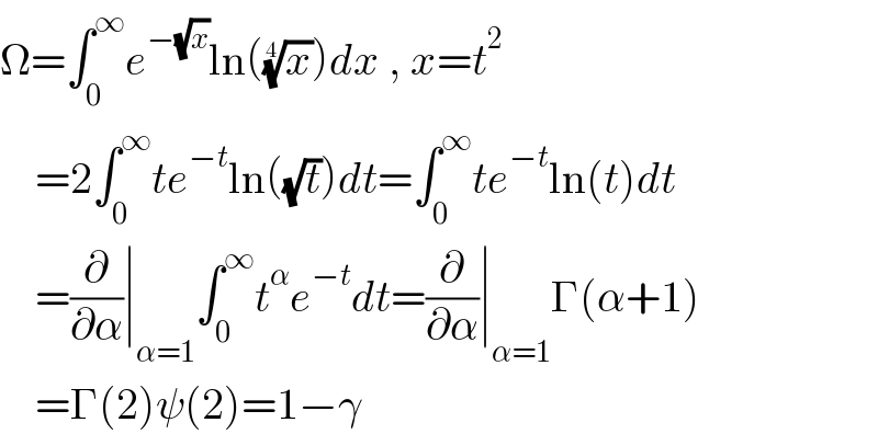 Ω=∫_0 ^∞ e^(−(√x)) ln((x)^(1/4) )dx , x=t^2       =2∫_0 ^∞ te^(−t) ln((√t))dt=∫_0 ^∞ te^(−t) ln(t)dt      =(∂/∂α)∣_(α=1) ∫_0 ^∞ t^α e^(−t) dt=(∂/∂α)∣_(α=1) Γ(α+1)      =Γ(2)ψ(2)=1−γ  