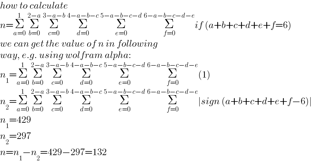 how to calculate  n=Σ_(a=0) ^1  Σ_(b=0) ^(2−a)  Σ_(c=0) ^(3−a−b)  Σ_(d=0) ^(4−a−b−c)  Σ_(e=0) ^(5−a−b−c−d)  Σ_(f=0) ^(6−a−b−c−d−e) if (a+b+c+d+e+f=6)  we can get the value of n in following  way, e.g. using wolfram alpha:  n_1 =Σ_(a=0) ^1  Σ_(b=0) ^(2−a)  Σ_(c=0) ^(3−a−b)  Σ_(d=0) ^(4−a−b−c)  Σ_(e=0) ^(5−a−b−c−d)  Σ_(f=0) ^(6−a−b−c−d−e) (1)  n_2 =Σ_(a=0) ^1  Σ_(b=0) ^(2−a)  Σ_(c=0) ^(3−a−b)  Σ_(d=0) ^(4−a−b−c)  Σ_(e=0) ^(5−a−b−c−d)  Σ_(f=0) ^(6−a−b−c−d−e) ∣sign (a+b+c+d+e+f−6)∣  n_1 =429  n_2 =297  n=n_1 −n_2 =429−297=132  