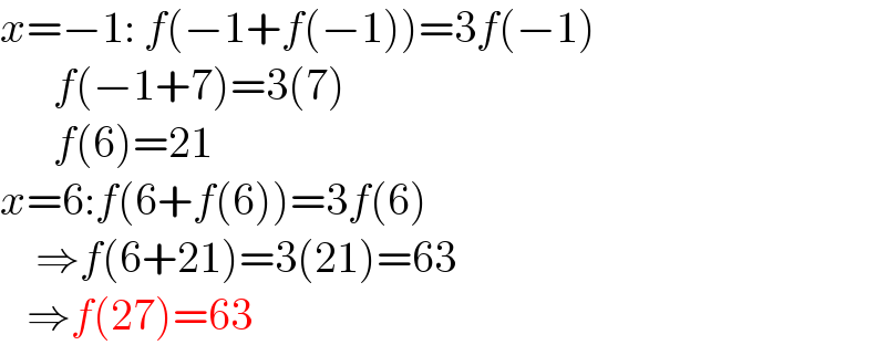 x=−1: f(−1+f(−1))=3f(−1)        f(−1+7)=3(7)        f(6)=21  x=6:f(6+f(6))=3f(6)      ⇒f(6+21)=3(21)=63     ⇒f(27)=63  