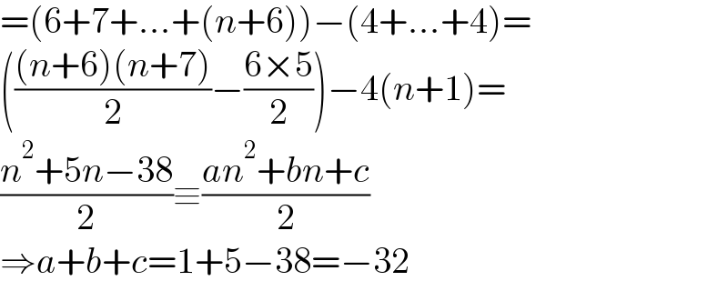 =(6+7+...+(n+6))−(4+...+4)=  ((((n+6)(n+7))/2)−((6×5)/2))−4(n+1)=  ((n^2 +5n−38)/2)≡((an^2 +bn+c)/2)  ⇒a+b+c=1+5−38=−32  