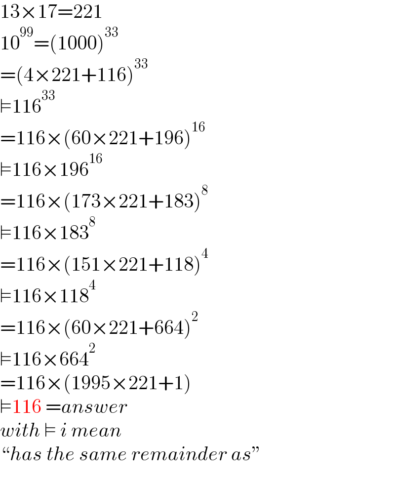 13×17=221  10^(99) =(1000)^(33)   =(4×221+116)^(33)   ⊨116^(33)   =116×(60×221+196)^(16)   ⊨116×196^(16)   =116×(173×221+183)^8   ⊨116×183^8   =116×(151×221+118)^4   ⊨116×118^4   =116×(60×221+664)^2   ⊨116×664^2   =116×(1995×221+1)  ⊨116 =answer  with ⊨ i mean   “has the same remainder as”  