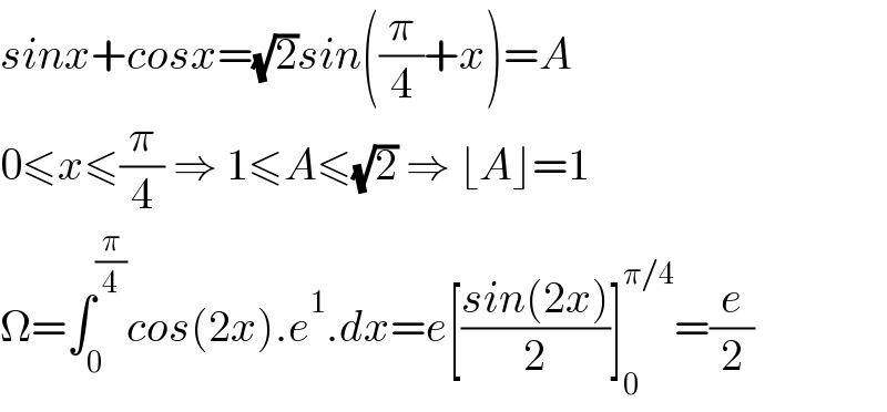 sinx+cosx=(√2)sin((π/4)+x)=A  0≤x≤(π/4) ⇒ 1≤A≤(√2) ⇒ ⌊A⌋=1  Ω=∫_0 ^(π/4) cos(2x).e^1 .dx=e[((sin(2x))/2)]_0 ^(π/4) =(e/2)  