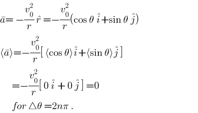 a^� = −(v_0 ^2 /r) r^�  =−(v_0 ^2 /r)(cos θ i^� +sin θ j^� )  ⟨a^� ⟩=−(v_0 ^2 /r)[ ⟨cos θ⟩i^� +⟨sin θ⟩j^�  ]        =−(v_0 ^2 /r)[ 0 i^�  + 0 j^�  ] =0          for △θ =2nπ .  