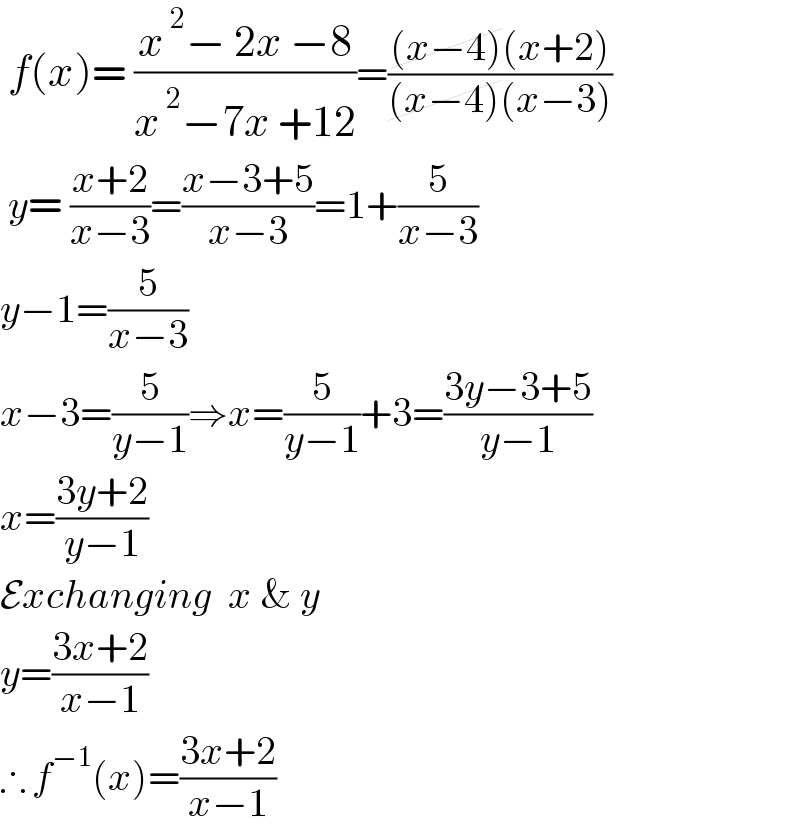  f(x)= ((x^( 2) − 2x −8)/(x^( 2) −7x +12))=(((x−4)(x+2))/((x−4)(x−3)))   y= ((x+2)/(x−3))=((x−3+5)/(x−3))=1+(5/(x−3))  y−1=(5/(x−3))  x−3=(5/(y−1))⇒x=(5/(y−1))+3=((3y−3+5)/(y−1))  x=((3y+2)/(y−1))  Exchanging  x & y  y=((3x+2)/(x−1))  ∴ f^(−1) (x)=((3x+2)/(x−1))  