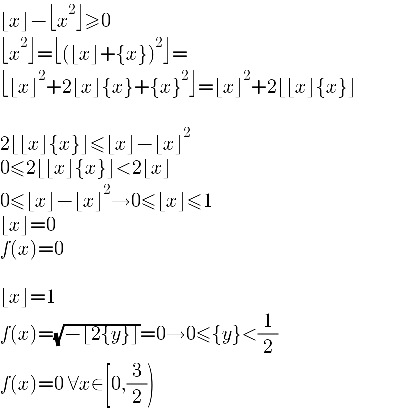 ⌊x⌋−⌊x^2 ⌋≥0  ⌊x^2 ⌋=⌊(⌊x⌋+{x})^2 ⌋=  ⌊⌊x⌋^2 +2⌊x⌋{x}+{x}^2 ⌋=⌊x⌋^2 +2⌊⌊x⌋{x}⌋    2⌊⌊x⌋{x}⌋≤⌊x⌋−⌊x⌋^2   0≤2⌊⌊x⌋{x}⌋<2⌊x⌋  0≤⌊x⌋−⌊x⌋^2 →0≤⌊x⌋≤1  ⌊x⌋=0  f(x)=0    ⌊x⌋=1  f(x)=(√(−⌊2{y}⌋))=0→0≤{y}<(1/2)  f(x)=0 ∀x∈[0,(3/2))  