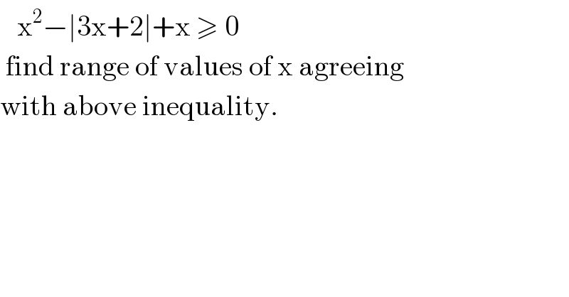    x^2 −∣3x+2∣+x ≥ 0   find range of values of x agreeing  with above inequality.  