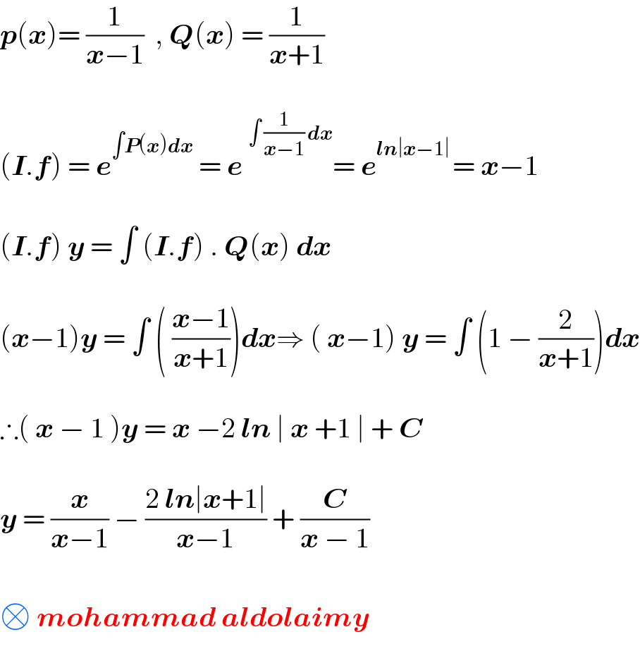 p(x)= (1/(x−1))  , Q(x) = (1/(x+1))    (I.f) = e^(∫P(x)dx)  = e^(∫ (1/(x−1)) dx) = e^(ln∣x−1∣ ) = x−1    (I.f) y = ∫ (I.f) . Q(x) dx    (x−1)y = ∫ ( ((x−1)/(x+1)))dx⇒ ( x−1) y = ∫ (1 − (2/(x+1)))dx    ∴( x − 1 )y = x −2 ln ∣ x +1 ∣ + C    y = (x/(x−1)) − ((2 ln∣x+1∣)/(x−1)) + (C/(x − 1))    □ mohammad aldolaimy  