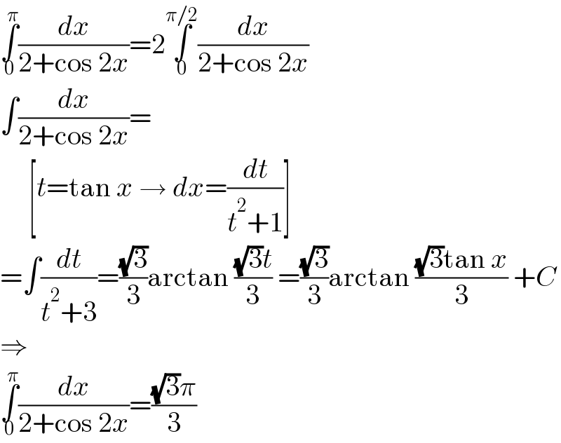 ∫_0 ^π (dx/(2+cos 2x))=2∫_0 ^(π/2) (dx/(2+cos 2x))  ∫(dx/(2+cos 2x))=       [t=tan x → dx=(dt/(t^2 +1))]  =∫(dt/(t^2 +3))=((√3)/3)arctan (((√3)t)/3) =((√3)/3)arctan (((√3)tan x)/3) +C  ⇒  ∫_0 ^π (dx/(2+cos 2x))=(((√3)π)/3)  