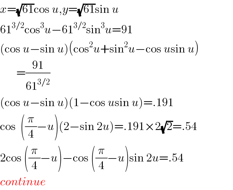 x=(√(61))cos u,y=(√(61))sin u  61^(3/2) cos^3 u−61^(3/2) sin^3 u=91  (cos u−sin u)(cos^2 u+sin^2 u−cos usin u)         =((91)/(61^(3/2) ))  (cos u−sin u)(1−cos usin u)=.191  cos  ((π/4)−u)(2−sin 2u)=.191×2(√2)=.54  2cos ((π/4)−u)−cos ((π/4)−u)sin 2u=.54  continue  