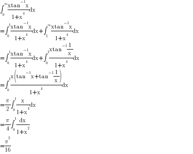 ∫_0 ^∞ ((xtan^(−1) x)/(1+x^4 ))dx  =∫_0 ^1 ((xtan^(−1) x)/(1+x^4 ))dx+∫_1 ^∞ ((xtan^(−1) x)/(1+x^4 ))dx  =∫_0 ^1 ((xtan^(−1) x)/(1+x^4 ))dx+∫_0 ^1 ((xtan^(−1) (1/x))/(1+x^4 ))dx  =∫_0 ^1 ((x(tan^(−1) x+tan^(−1) (1/x)))/(1+x^4 ))dx  =(π/2)∫_0 ^1 (x/(1+x^4 ))dx  =(π/4)∫_0 ^1 (dx/(1+x^2 ))  =(π^2 /(16))  
