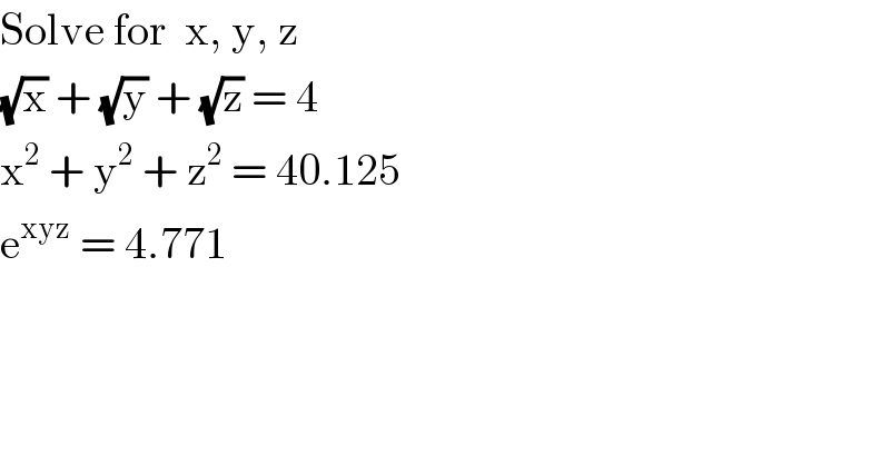 Solve for  x, y, z  (√x) + (√y) + (√z) = 4  x^2  + y^2  + z^2  = 40.125  e^(xyz)  = 4.771  