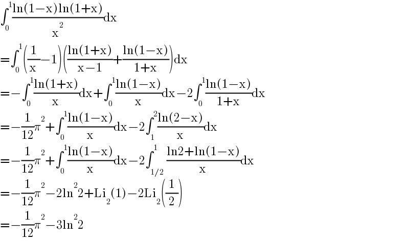 ∫_0 ^1 ((ln(1−x)ln(1+x))/x^2 )dx  =∫_0 ^1 ((1/x)−1)(((ln(1+x))/(x−1))+((ln(1−x))/(1+x)))dx  =−∫_0 ^1 ((ln(1+x))/x)dx+∫_0 ^1 ((ln(1−x))/x)dx−2∫_0 ^1 ((ln(1−x))/(1+x))dx  =−(1/(12))π^2 +∫_0 ^1 ((ln(1−x))/x)dx−2∫_1 ^2 ((ln(2−x))/x)dx  =−(1/(12))π^2 +∫_0 ^1 ((ln(1−x))/x)dx−2∫_(1/2) ^1 ((ln2+ln(1−x))/x)dx  =−(1/(12))π^2 −2ln^2 2+Li_2 (1)−2Li_2 ((1/2))  =−(1/(12))π^2 −3ln^2 2  