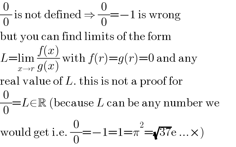 (0/0) is not defined ⇒ (0/0)=−1 is wrong  but you can find limits of the form  L=lim_(x→r)  ((f(x))/(g(x))) with f(r)=g(r)=0 and any  real value of L. this is not a proof for  (0/0)=L∈R (because L can be any number we  would get i.e. (0/0)=−1=1=π^2 =(√(37))e ...×)  
