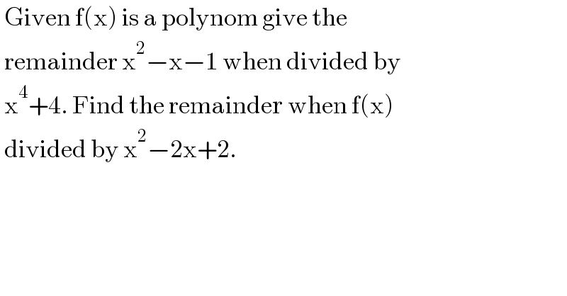  Given f(x) is a polynom give the    remainder x^2 −x−1 when divided by    x^4 +4. Find the remainder when f(x)   divided by x^2 −2x+2.  