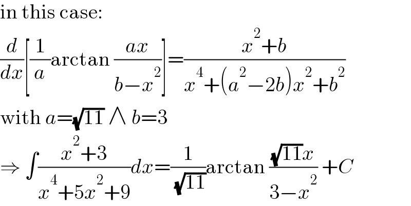 in this case:  (d/dx)[(1/a)arctan ((ax)/(b−x^2 ))]=((x^2 +b)/(x^4 +(a^2 −2b)x^2 +b^2 ))  with a=(√(11)) ∧ b=3  ⇒ ∫((x^2 +3)/(x^4 +5x^2 +9))dx=(1/( (√(11))))arctan (((√(11))x)/(3−x^2 )) +C  