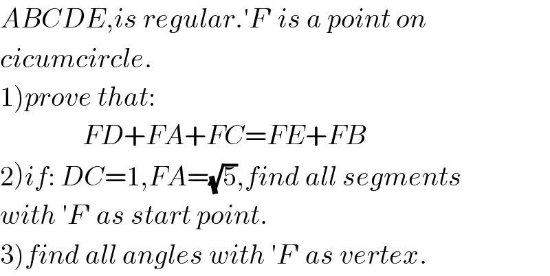 ABCDE,is regular.′F′ is a point on  cicumcircle.  1)prove that:                 FD+FA+FC=FE+FB  2)if: DC=1,FA=(√5),find all segments  with ′F′ as start point.  3)find all angles with ′F′ as vertex.  