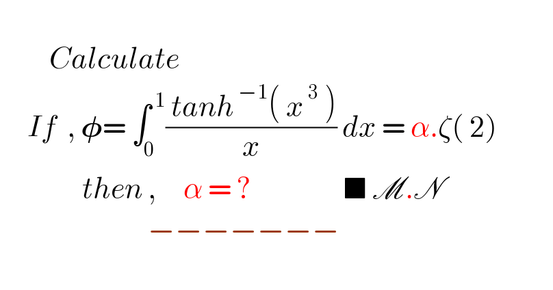            Calculate        If  , 𝛗= ∫_0 ^( 1) (( tanh^( −1) ( x^( 3)  ))/x) dx = α.ζ( 2)                         then ,     α = ?                 ■ M.N                                   −−−−−−−    