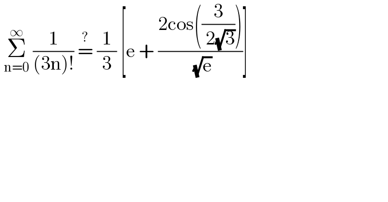  Σ_(n=0) ^∞  (1/((3n)!)) =^?  (1/3) [e + ((2cos((3/( 2(√3)))))/( (√e)))]     