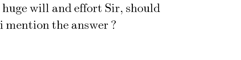  huge will and effort Sir, should  i mention the answer ?  