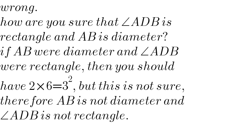 wrong.  how are you sure that ∠ADB is   rectangle and AB is diameter?  if AB were diameter and ∠ADB  were rectangle, then you should  have 2×6=3^2 , but this is not sure,  therefore AB is not diameter and  ∠ADB is not rectangle.  