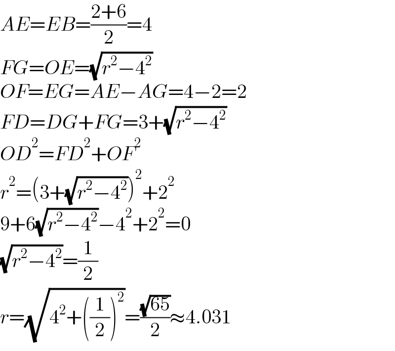 AE=EB=((2+6)/2)=4  FG=OE=(√(r^2 −4^2 ))  OF=EG=AE−AG=4−2=2  FD=DG+FG=3+(√(r^2 −4^2 ))  OD^2 =FD^2 +OF^2   r^2 =(3+(√(r^2 −4^2 )))^2 +2^2   9+6(√(r^2 −4^2 ))−4^2 +2^2 =0  (√(r^2 −4^2 ))=(1/2)  r=(√(4^2 +((1/2))^2 ))=((√(65))/2)≈4.031  
