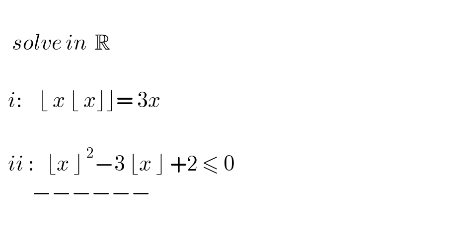      solve in  R      i:    ⌊ x ⌊ x⌋⌋= 3x      ii :   ⌊x ⌋^( 2) −3 ⌊x ⌋ +2 ≤ 0          −−−−−−    