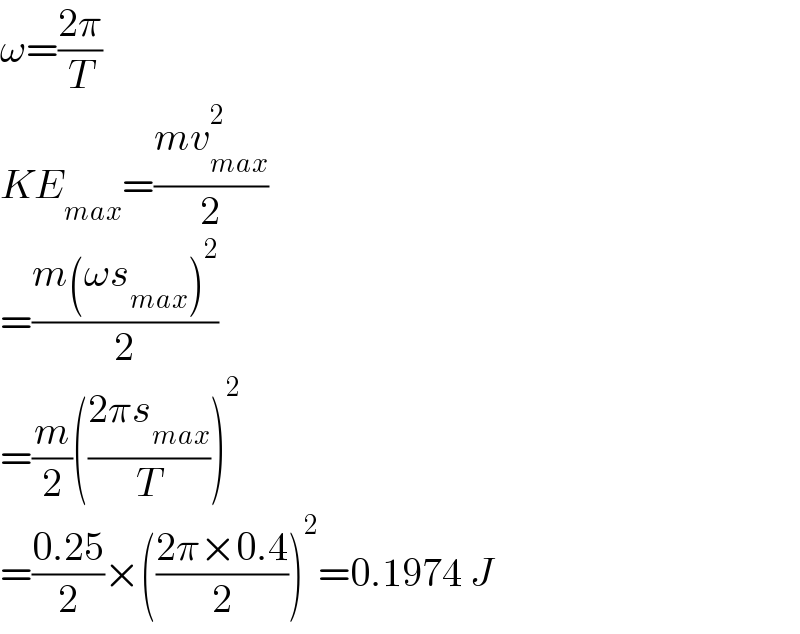 ω=((2π)/T)  KE_(max) =((mv_(max) ^2 )/2)  =((m(ωs_(max) )^2 )/2)  =(m/2)(((2πs_(max) )/T))^2   =((0.25)/2)×(((2π×0.4)/2))^2 =0.1974 J  