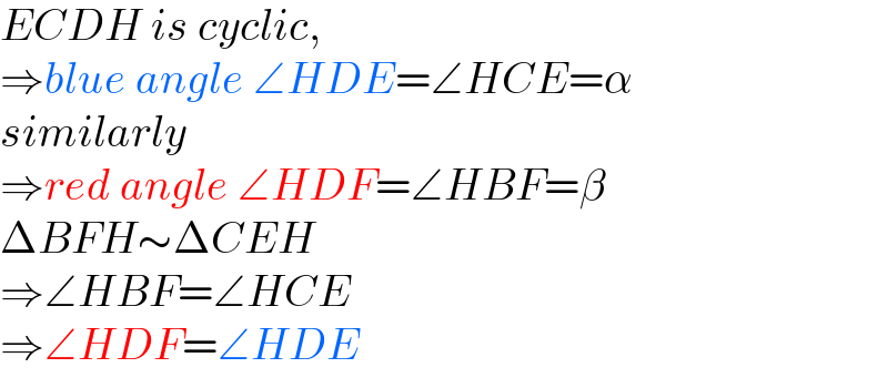 ECDH is cyclic,   ⇒blue angle ∠HDE=∠HCE=α  similarly  ⇒red angle ∠HDF=∠HBF=β  ΔBFH∼ΔCEH  ⇒∠HBF=∠HCE  ⇒∠HDF=∠HDE  