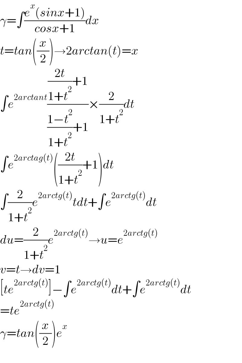 γ=∫((e^x (sinx+1))/(cosx+1))dx  t=tan((x/2))→2arctan(t)=x  ∫e^(2arctant) ((((2t)/(1+t^2 ))+1)/(((1−t^2 )/(1+t^2 ))+1))×(2/(1+t^2 ))dt  ∫e^(2arctag(t)) (((2t)/(1+t^2 ))+1)dt  ∫(2/(1+t^2 ))e^(2arctg(t)) tdt+∫e^(2arctg(t)) dt  du=(2/(1+t^2 ))e^(2arctg(t)) →u=e^(2arctg(t))   v=t→dv=1  [te^(2arctg(t)) ]−∫e^(2arctg(t)) dt+∫e^(2arctg(t)) dt  =te^(2arctg(t))   γ=tan((x/2))e^x     