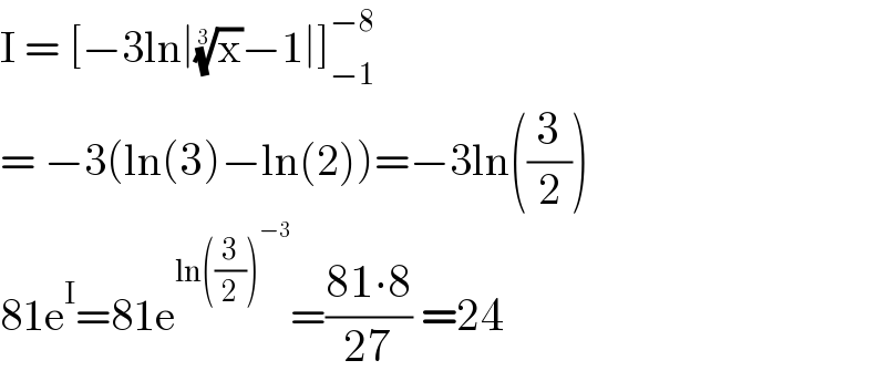 I = [−3ln∣(x)^(1/3) −1∣]_(−1) ^(−8)    = −3(ln(3)−ln(2))=−3ln((3/2))  81e^I =81e^(ln((3/2))^(−3) ) =((81∙8)/(27)) =24  