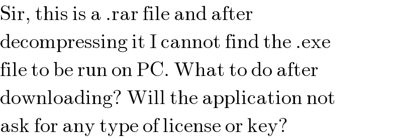 Sir, this is a .rar file and after  decompressing it I cannot find the .exe  file to be run on PC. What to do after  downloading? Will the application not  ask for any type of license or key?  