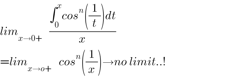 lim_(x→0+)    ((∫_0 ^x cos^n ((1/t))dt)/x)  =lim_(x→o+)    cos^n ((1/x))→no limit..!  