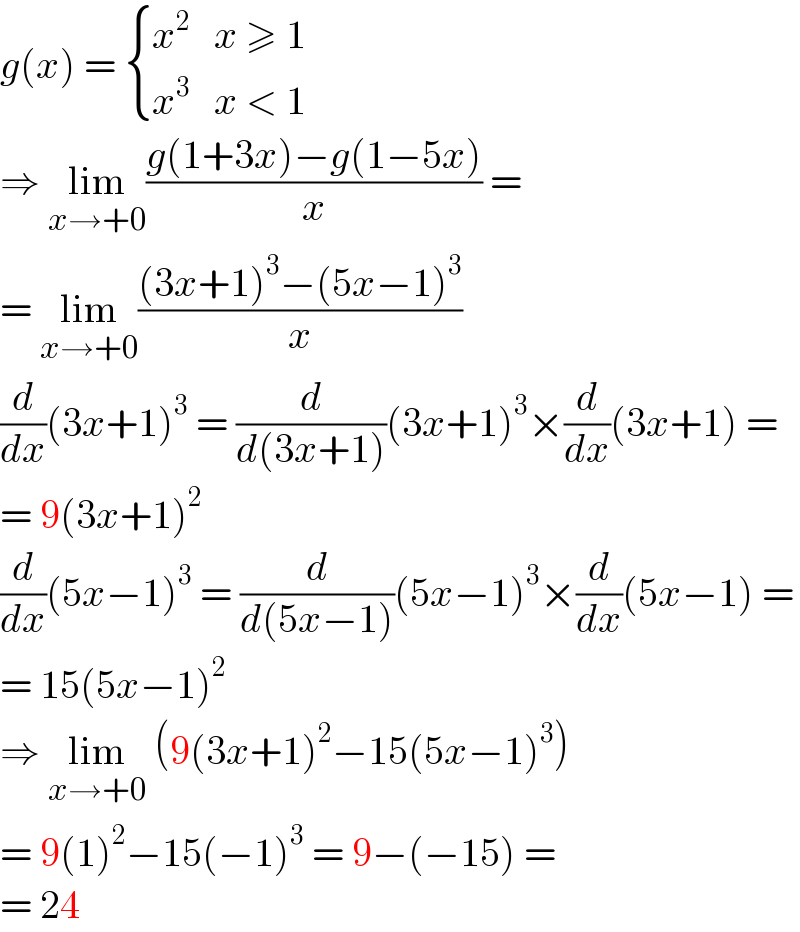 g(x) =  { (x^2 ,(x ≥ 1)),(x^3 ,(x < 1)) :}  ⇒ lim_(x→+0) ((g(1+3x)−g(1−5x))/x) =  = lim_(x→+0) (((3x+1)^3 −(5x−1)^3 )/x)  (d/dx)(3x+1)^3  = (d/(d(3x+1)))(3x+1)^3 ×(d/dx)(3x+1) =  = 9(3x+1)^2   (d/dx)(5x−1)^3  = (d/(d(5x−1)))(5x−1)^3 ×(d/dx)(5x−1) =  = 15(5x−1)^2   ⇒ lim_(x→+0)  (9(3x+1)^2 −15(5x−1)^3 )  = 9(1)^2 −15(−1)^3  = 9−(−15) =  = 24  