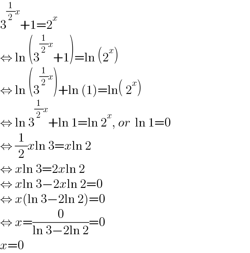 3^((1/2)x) +1=2^x   ⇔ ln (3^((1/2)x) +1)=ln (2^x )  ⇔ ln (3^((1/2)x) )+ln (1)=ln( 2^x )  ⇔ ln 3^((1/2)x) +ln 1=ln 2^x , or  ln 1=0  ⇔ (1/2)xln 3=xln 2  ⇔ xln 3=2xln 2  ⇔ xln 3−2xln 2=0  ⇔ x(ln 3−2ln 2)=0  ⇔ x=(0/(ln 3−2ln 2))=0  x=0  