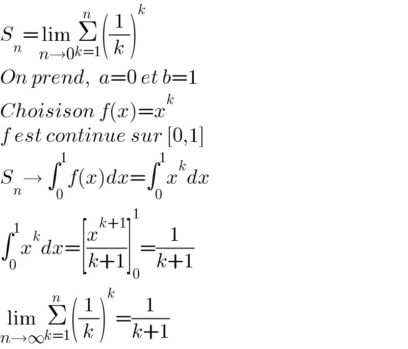 S_n =lim_(n→0) Σ_(k=1) ^n ((1/k))^k   On prend,  a=0 et b=1   Choisison f(x)=x^k   f est continue sur [0,1]   S_n → ∫_0 ^1 f(x)dx=∫_0 ^1 x^k dx  ∫_0 ^1 x^k dx=[(x^(k+1) /(k+1))]_0 ^1 =(1/(k+1))  lim_(n→∞) Σ_(k=1) ^n ((1/k))^k =(1/(k+1))  