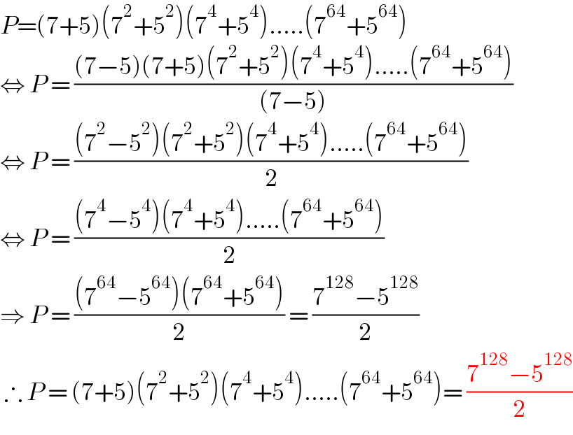 P=(7+5)(7^2 +5^2 )(7^4 +5^4 ).....(7^(64) +5^(64) )  ⇔ P = (((7−5)(7+5)(7^2 +5^2 )(7^4 +5^4 ).....(7^(64) +5^(64) ))/((7−5)))  ⇔ P = (((7^2 −5^2 )(7^2 +5^2 )(7^4 +5^4 ).....(7^(64) +5^(64) ))/2)  ⇔ P = (((7^4 −5^4 )(7^4 +5^4 ).....(7^(64) +5^(64) ))/2)  ⇒ P = (((7^(64) −5^(64) )(7^(64) +5^(64) ))/2) = ((7^(128) −5^(128) )/2)   ∴ P = (7+5)(7^2 +5^2 )(7^4 +5^4 ).....(7^(64) +5^(64) )= ((7^(128) −5^(128) )/2)  