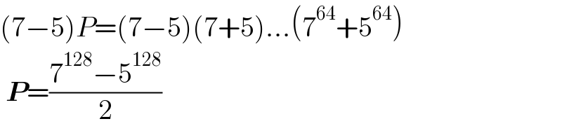 (7−5)P=(7−5)(7+5)...(7^(64) +5^(64) )   P=((7^(128) −5^(128) )/2)  