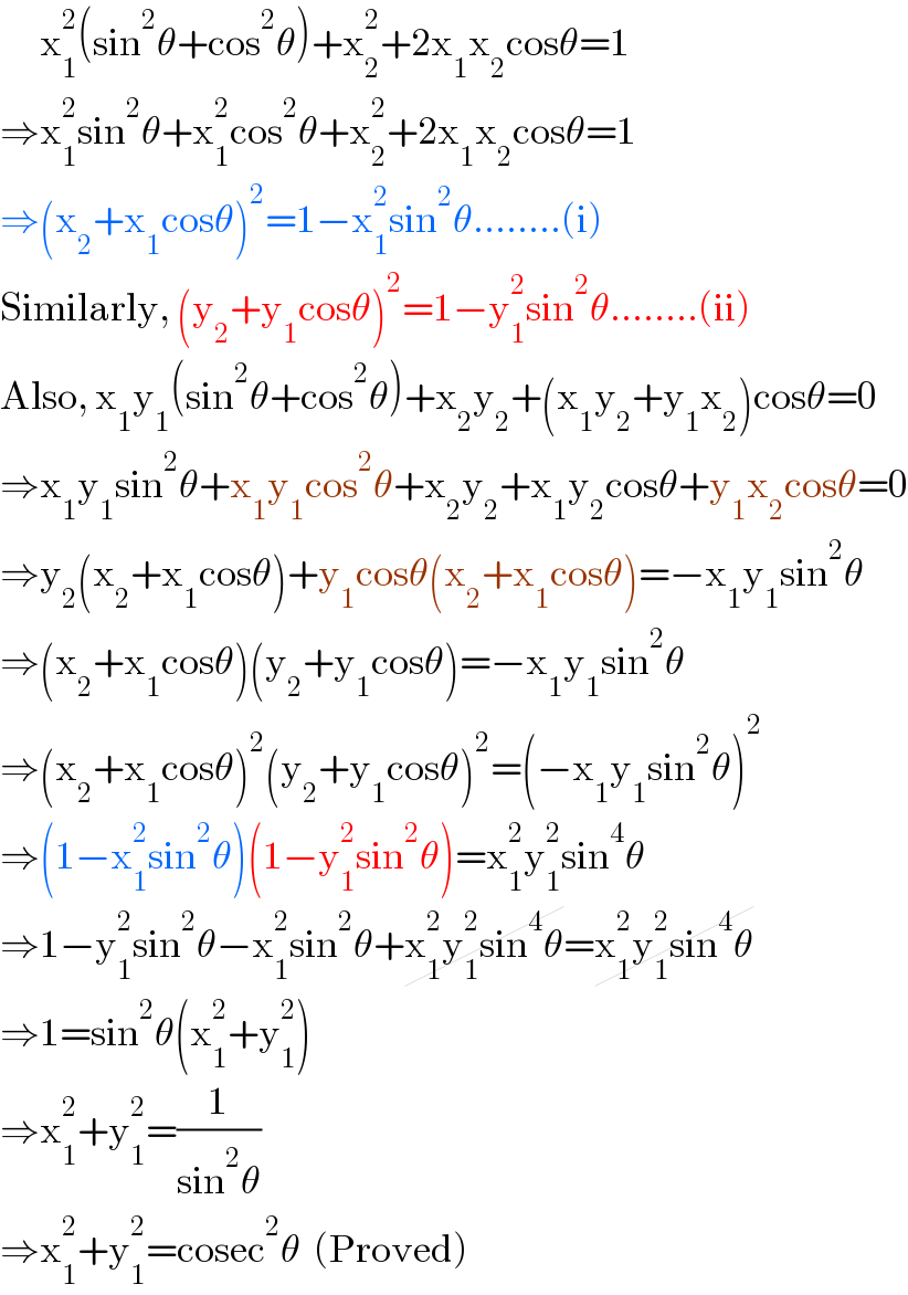       x_1 ^2 (sin^2 θ+cos^2 θ)+x_2 ^2 +2x_1 x_2 cosθ=1  ⇒x_1 ^2 sin^2 θ+x_1 ^2 cos^2 θ+x_2 ^2 +2x_1 x_2 cosθ=1  ⇒(x_2 +x_1 cosθ)^2 =1−x_1 ^2 sin^2 θ........(i)  Similarly, (y_2 +y_1 cosθ)^2 =1−y_1 ^2 sin^2 θ........(ii)  Also, x_1 y_1 (sin^2 θ+cos^2 θ)+x_2 y_2 +(x_1 y_2 +y_1 x_2 )cosθ=0  ⇒x_1 y_1 sin^2 θ+x_1 y_1 cos^2 θ+x_2 y_2 +x_1 y_2 cosθ+y_1 x_2 cosθ=0  ⇒y_2 (x_2 +x_1 cosθ)+y_1 cosθ(x_2 +x_1 cosθ)=−x_1 y_1 sin^2 θ  ⇒(x_2 +x_1 cosθ)(y_2 +y_1 cosθ)=−x_1 y_1 sin^2 θ  ⇒(x_2 +x_1 cosθ)^2 (y_2 +y_1 cosθ)^2 =(−x_1 y_1 sin^2 θ)^2   ⇒(1−x_1 ^2 sin^2 θ)(1−y_1 ^2 sin^2 θ)=x_1 ^2 y_1 ^2 sin^4 θ  ⇒1−y_1 ^2 sin^2 θ−x_1 ^2 sin^2 θ+x_1 ^2 y_1 ^2 sin^4 θ=x_1 ^2 y_1 ^2 sin^4 θ  ⇒1=sin^2 θ(x_1 ^2 +y_1 ^2 )  ⇒x_1 ^2 +y_1 ^2 =(1/(sin^2 θ))  ⇒x_1 ^2 +y_1 ^2 =cosec^2 θ  (Proved)  