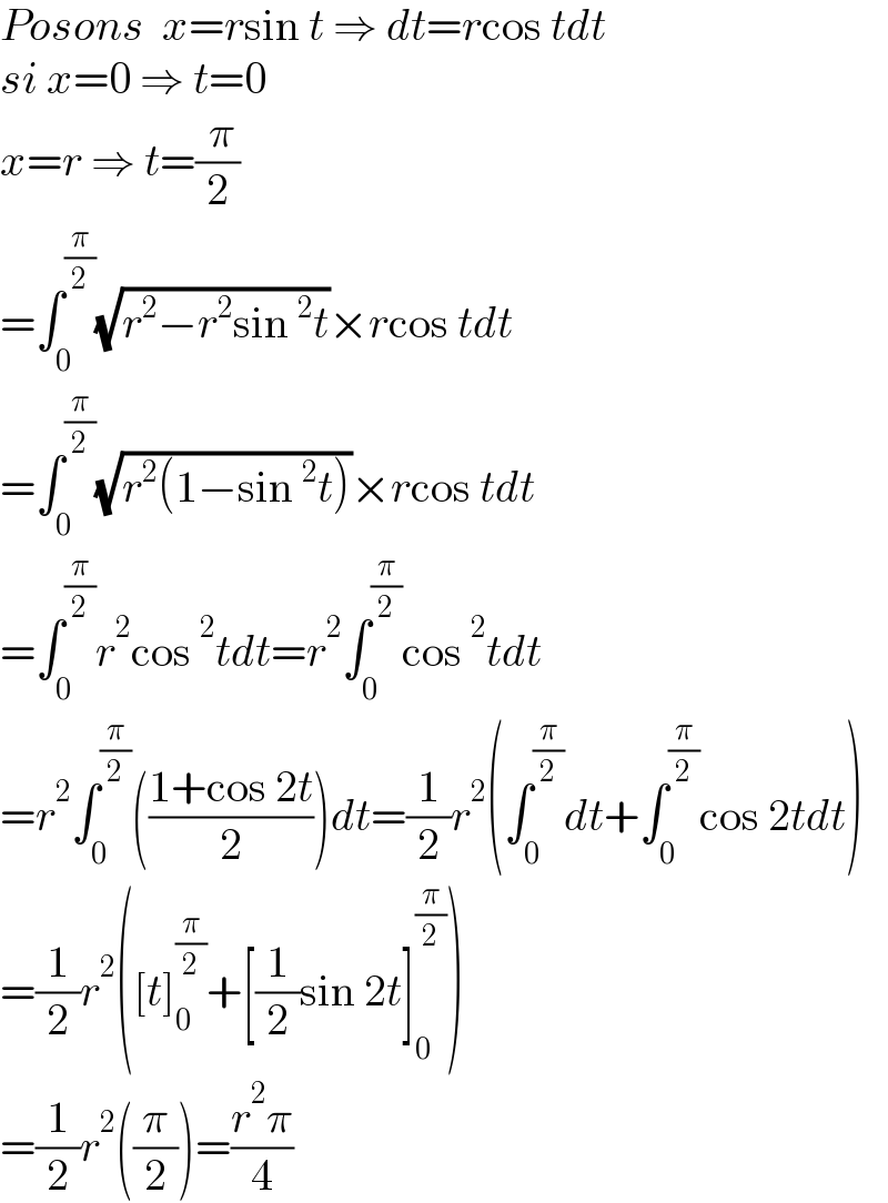 Posons  x=rsin t ⇒ dt=rcos tdt  si x=0 ⇒ t=0  x=r ⇒ t=(( π)/2)  =∫_0 ^(π/2) (√(r^2 −r^2 sin^2 t))×rcos tdt  =∫_0 ^(π/2) (√(r^2 (1−sin^2 t)))×rcos tdt  =∫_0 ^(π/2) r^2 cos^2 tdt=r^2 ∫_0 ^(π/2) cos^2 tdt  =r^2 ∫_0 ^(π/2) (((1+cos 2t)/2))dt=(1/2)r^2 (∫_0 ^(π/2) dt+∫_0 ^(π/2) cos 2tdt)  =(1/2)r^2 ([t]_0 ^(π/2) +[(1/2)sin 2t]_0 ^(π/2) )  =(1/2)r^2 ((π/2))=((r^2 π)/4)  