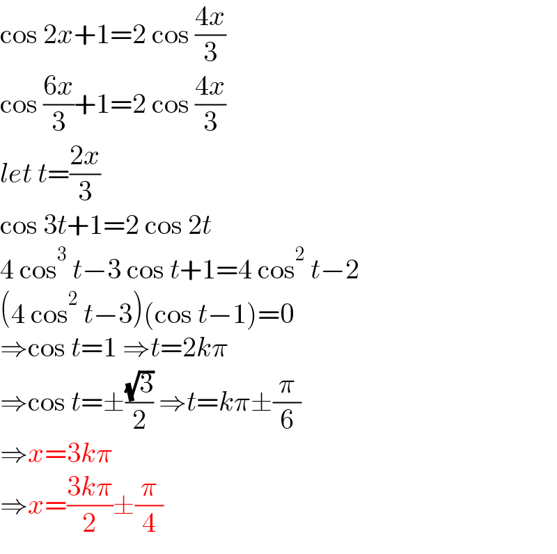 cos 2x+1=2 cos ((4x)/3)  cos ((6x)/3)+1=2 cos ((4x)/3)  let t=((2x)/3)  cos 3t+1=2 cos 2t  4 cos^3  t−3 cos t+1=4 cos^2  t−2  (4 cos^2  t−3)(cos t−1)=0  ⇒cos t=1 ⇒t=2kπ  ⇒cos t=±((√3)/2) ⇒t=kπ±(π/6)  ⇒x=3kπ  ⇒x=((3kπ)/2)±(π/4)  
