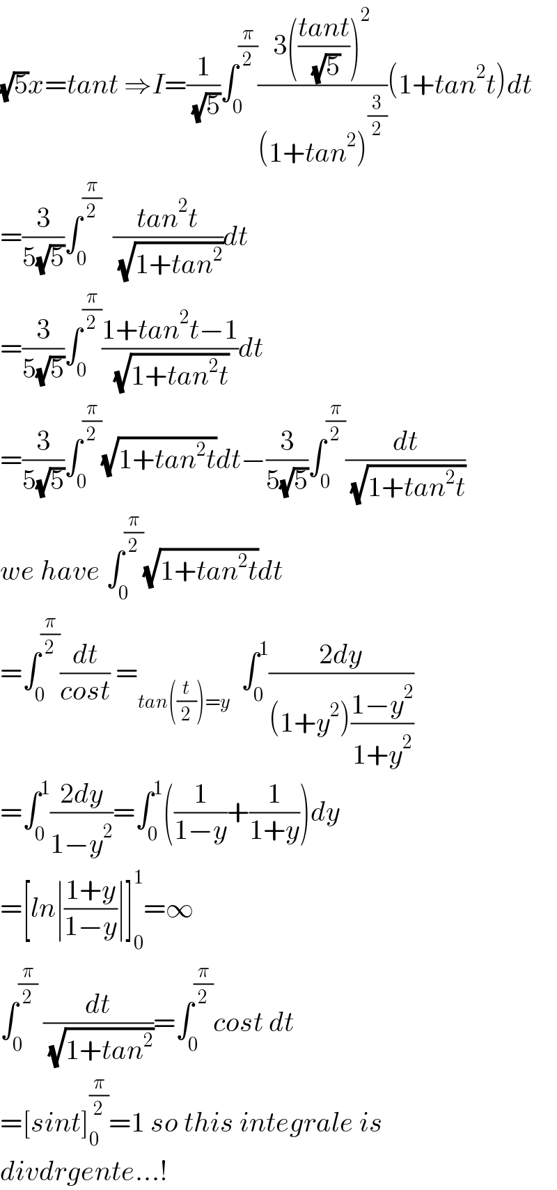 (√5)x=tant ⇒I=(1/( (√5)))∫_0 ^(π/2) ((3(((tant)/( (√5))))^2 )/((1+tan^2 )^(3/2) ))(1+tan^2 t)dt  =(3/(5(√5)))∫_0 ^(π/2)   ((tan^2 t)/( (√(1+tan^2 ))))dt  =(3/(5(√5)))∫_0 ^(π/2) ((1+tan^2 t−1)/( (√(1+tan^2 t))))dt  =(3/(5(√5)))∫_0 ^(π/2) (√(1+tan^2 t))dt−(3/(5(√5)))∫_0 ^(π/2) (dt/( (√(1+tan^2 t))))  we have ∫_0 ^(π/2) (√(1+tan^2 t))dt  =∫_0 ^(π/2) (dt/(cost)) =_(tan((t/2))=y)   ∫_0 ^1 ((2dy)/((1+y^2 )((1−y^2 )/(1+y^2 ))))  =∫_0 ^1 ((2dy)/(1−y^2 ))=∫_0 ^1 ((1/(1−y))+(1/(1+y)))dy  =[ln∣((1+y)/(1−y))∣]_0 ^1 =∞  ∫_0 ^(π/2)  (dt/( (√(1+tan^2 ))))=∫_0 ^(π/2) cost dt  =[sint]_0 ^(π/2) =1 so this integrale is  divdrgente...!  