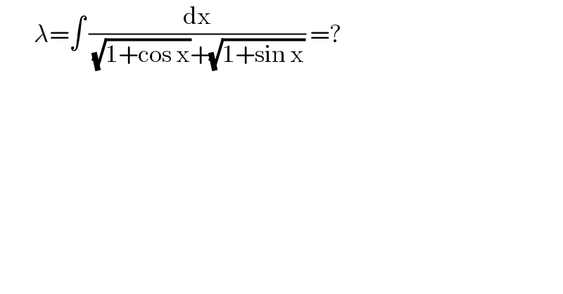         λ=∫ (dx/( (√(1+cos x))+(√(1+sin x)))) =?  