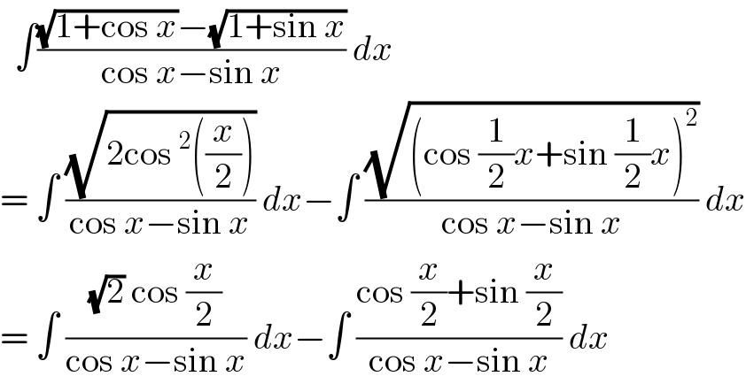   ∫(((√(1+cos x))−(√(1+sin x)))/(cos x−sin x)) dx   = ∫ ((√(2cos^2 ((x/2))))/(cos x−sin x)) dx−∫ ((√((cos (1/2)x+sin (1/2)x)^2 ))/(cos x−sin x)) dx  = ∫ (((√2) cos (x/2))/(cos x−sin x)) dx−∫ ((cos (x/2)+sin (x/2))/(cos x−sin x)) dx   