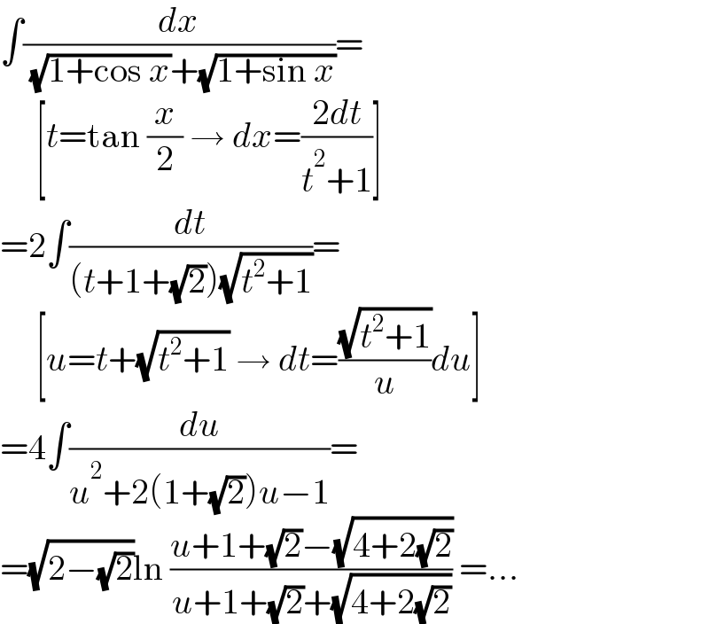 ∫(dx/( (√(1+cos x))+(√(1+sin x))))=       [t=tan (x/2) → dx=((2dt)/(t^2 +1))]  =2∫(dt/((t+1+(√2))(√(t^2 +1))))=       [u=t+(√(t^2 +1)) → dt=((√(t^2 +1))/u)du]  =4∫(du/(u^2 +2(1+(√2))u−1))=  =(√(2−(√2)))ln ((u+1+(√2)−(√(4+2(√2))))/(u+1+(√2)+(√(4+2(√2))))) =...  