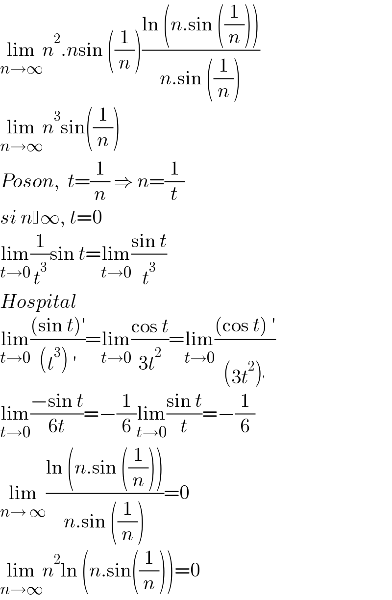 lim_(n→∞) n^2 .nsin ((1/n))((ln (n.sin ((1/n))))/(n.sin ((1/n))))  lim_(n→∞) n^3 sin((1/n))  Poson,  t=(1/n) ⇒ n=(1/t)  si n ∞, t=0  lim_(t→0) (1/t^3 )sin t=lim_(t→0) ((sin t)/t^3 )  Hospital  lim_(t→0) (((sin t)′)/((t^3 ) ′))=lim_(t→0) ((cos t)/(3t^2 ))=lim_(t→0) (((cos t) ′)/((3t^2 )^′ ))  lim_(t→0) ((−sin t)/(6t))=−(1/6)lim_(t→0) ((sin t)/t)=−(1/6)  lim_(n→ ∞) ((ln (n.sin ((1/n))))/(n.sin ((1/n))))=0  lim_(n→∞) n^2 ln (n.sin((1/n)))=0   